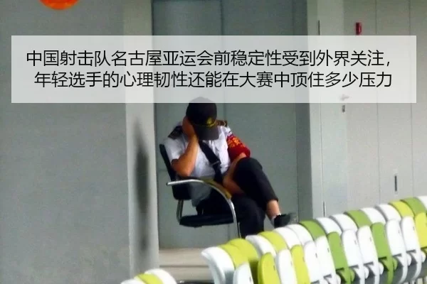 中国射击队名古屋亚运会前稳定性受到外界关注，年轻选手的心理韧性还能在大赛中顶住多少压力